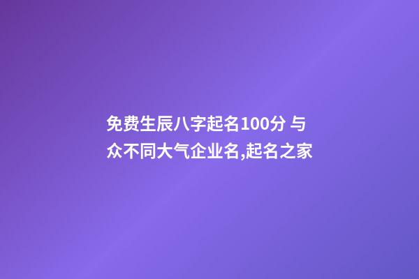 免费生辰八字起名100分 与众不同大气企业名,起名之家-第1张-公司起名-玄机派